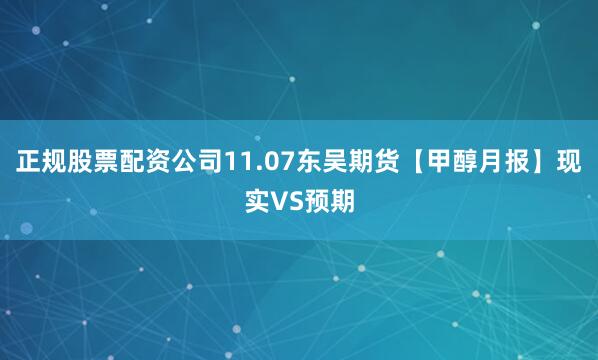 正规股票配资公司11.07东吴期货【甲醇月报】现实VS预期