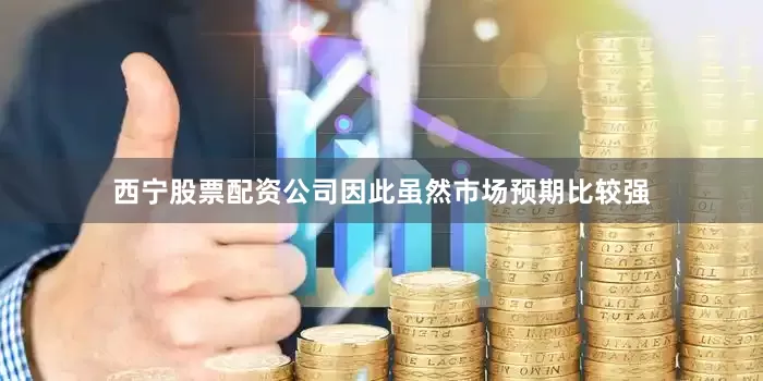 西宁股票配资公司因此虽然市场预期比较强