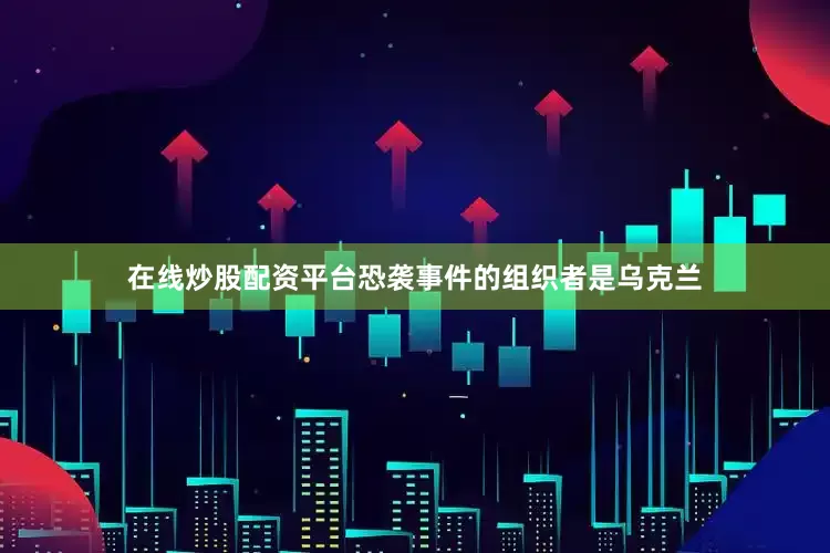 在线炒股配资平台恐袭事件的组织者是乌克兰