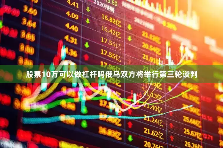股票10万可以做杠杆吗俄乌双方将举行第三轮谈判