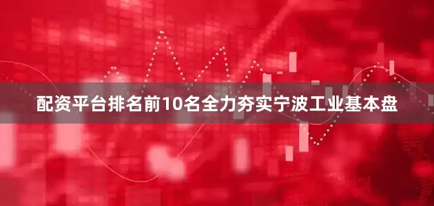 配资平台排名前10名全力夯实宁波工业基本盘