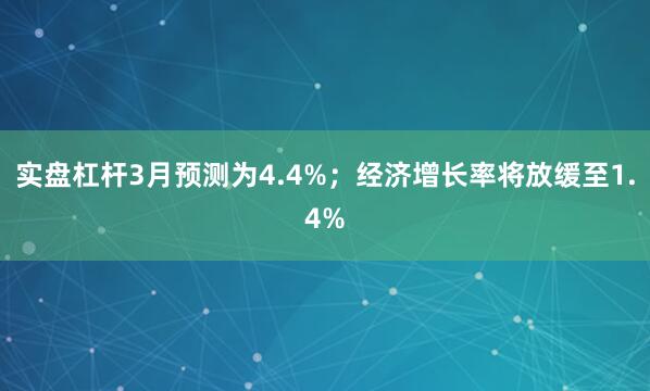 实盘杠杆3月预测为4.4%；经济增长率将放缓至1.4%