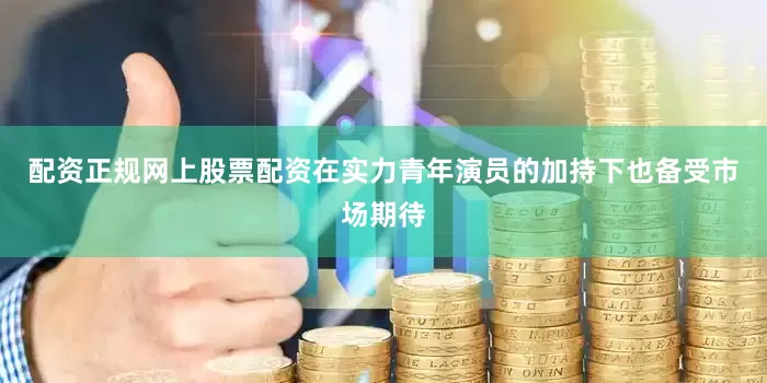 配资正规网上股票配资在实力青年演员的加持下也备受市场期待