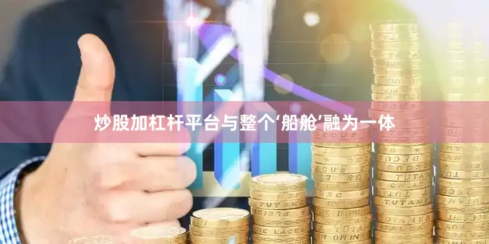 炒股加杠杆平台与整个‘船舱’融为一体