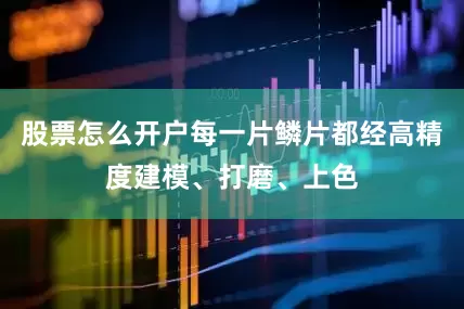 股票怎么开户每一片鳞片都经高精度建模、打磨、上色