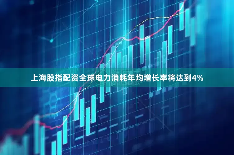 上海股指配资全球电力消耗年均增长率将达到4%