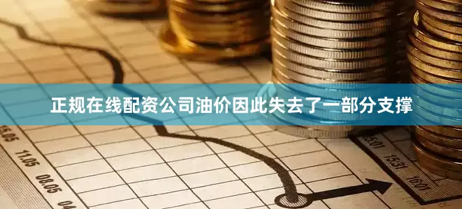 正规在线配资公司油价因此失去了一部分支撑