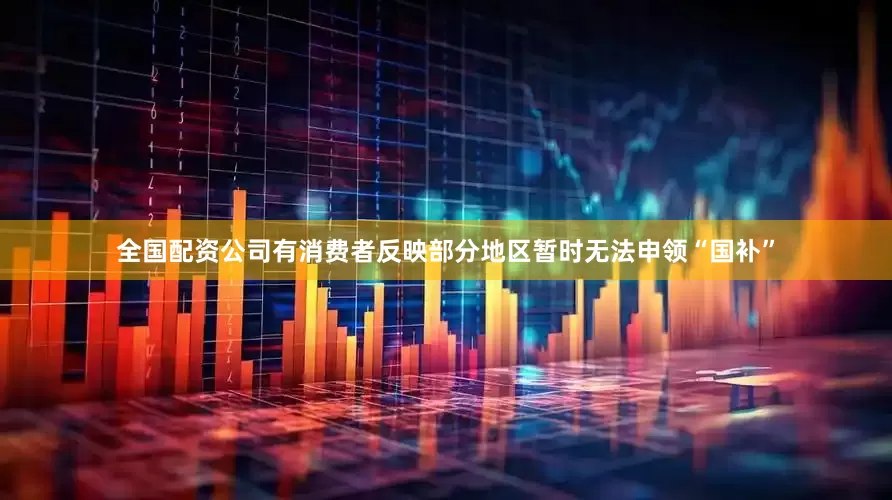 全国配资公司有消费者反映部分地区暂时无法申领“国补”
