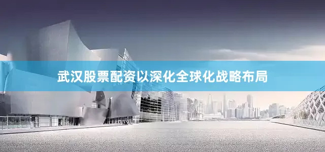 武汉股票配资以深化全球化战略布局