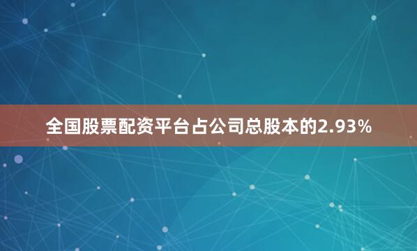 全国股票配资平台占公司总股本的2.93%