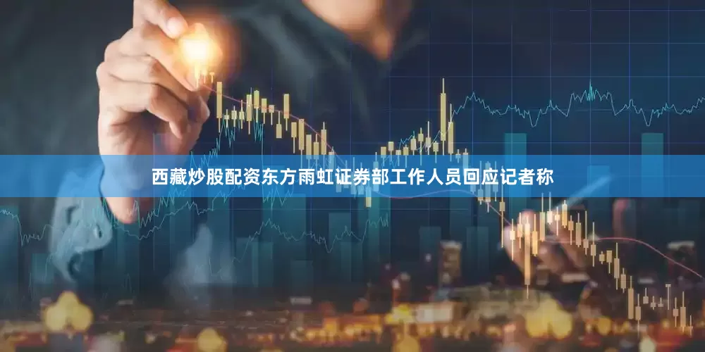 西藏炒股配资东方雨虹证券部工作人员回应记者称