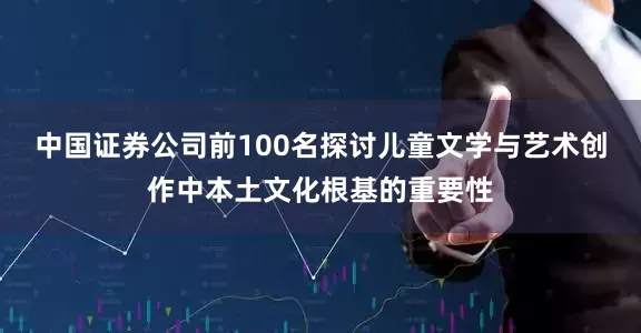 中国证券公司前100名探讨儿童文学与艺术创作中本土文化根基的重要性