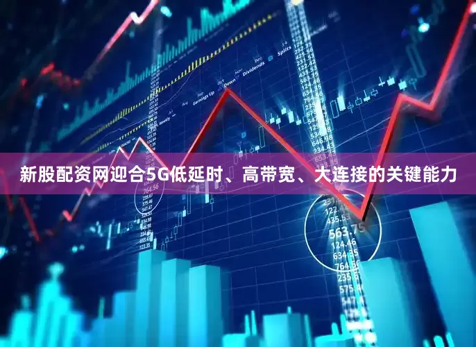 新股配资网迎合5G低延时、高带宽、大连接的关键能力