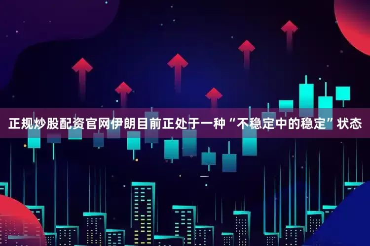 正规炒股配资官网伊朗目前正处于一种“不稳定中的稳定”状态