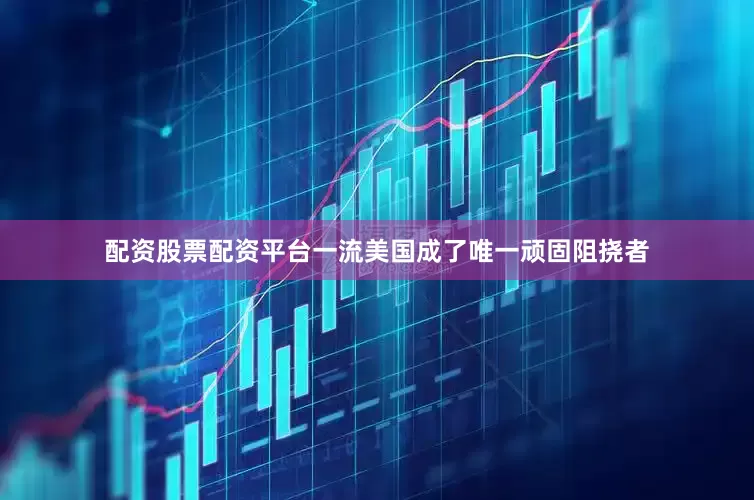 配资股票配资平台一流美国成了唯一顽固阻挠者