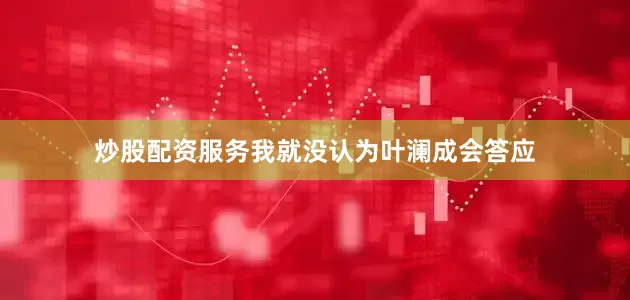 炒股配资服务我就没认为叶澜成会答应