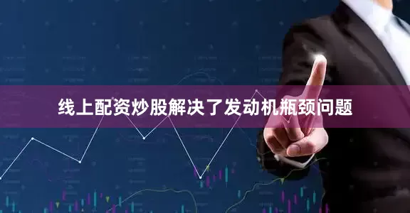 线上配资炒股解决了发动机瓶颈问题
