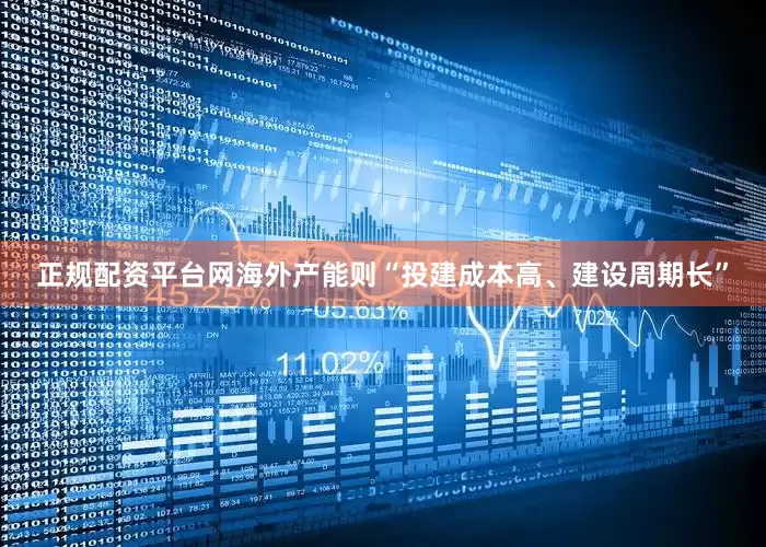 正规配资平台网海外产能则“投建成本高、建设周期长”