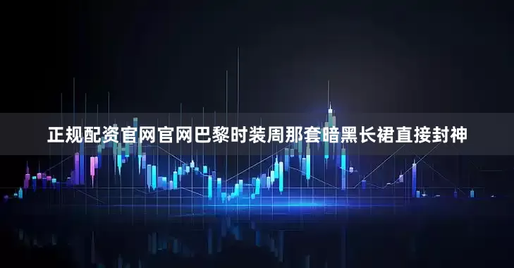 正规配资官网官网巴黎时装周那套暗黑长裙直接封神
