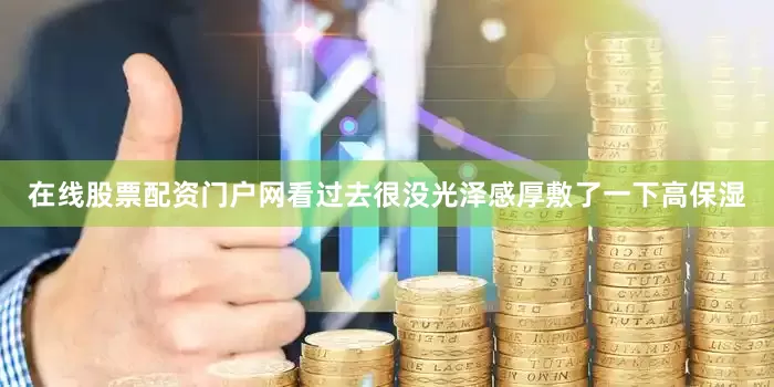 在线股票配资门户网看过去很没光泽感厚敷了一下高保湿