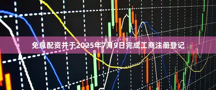 免息配资并于2025年7月9日完成工商注册登记