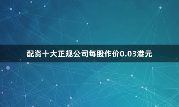 配资十大正规公司每股作价0.03港元