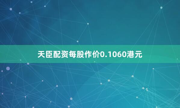 天臣配资每股作价0.1060港元