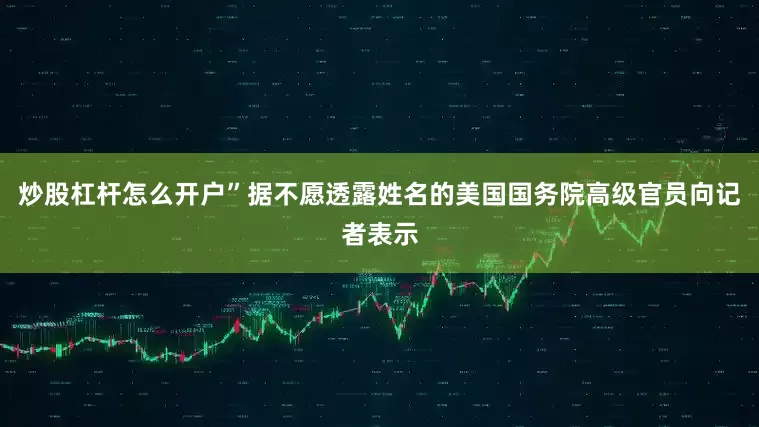 炒股杠杆怎么开户”　　据不愿透露姓名的美国国务院高级官员向记者表示