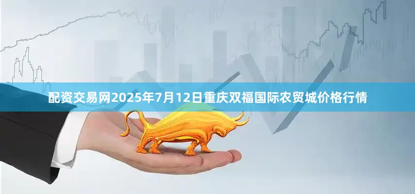 配资交易网2025年7月12日重庆双福国际农贸城价格行情