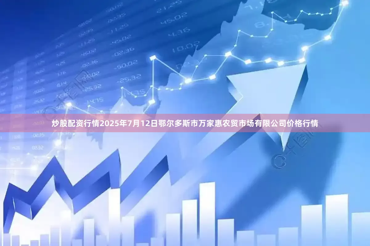 炒股配资行情2025年7月12日鄂尔多斯市万家惠农贸市场有限公司价格行情