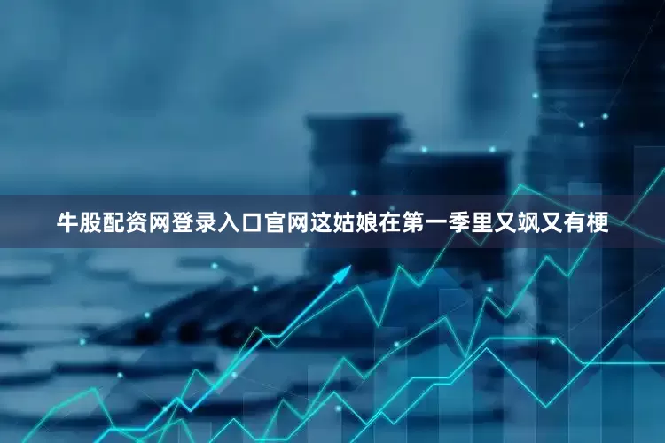 牛股配资网登录入口官网这姑娘在第一季里又飒又有梗