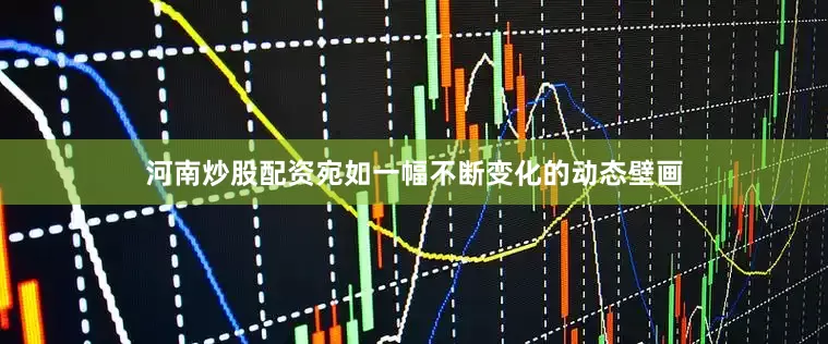 河南炒股配资宛如一幅不断变化的动态壁画
