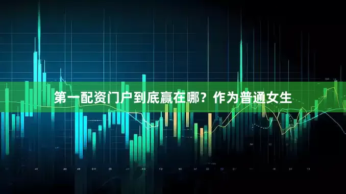 第一配资门户到底赢在哪？作为普通女生