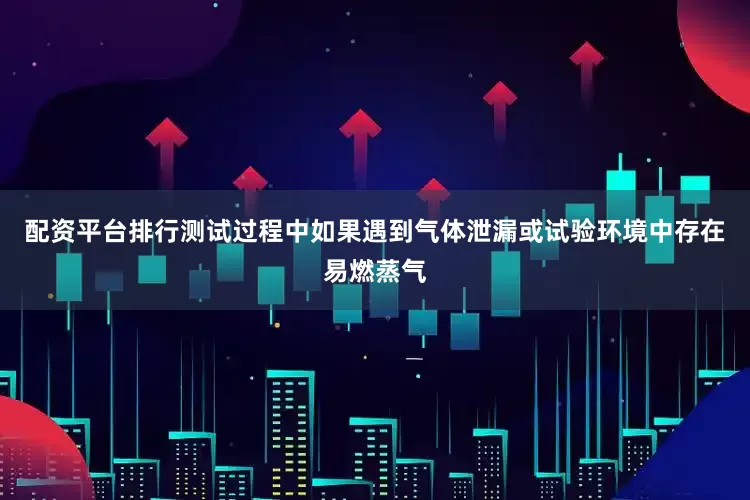 配资平台排行测试过程中如果遇到气体泄漏或试验环境中存在易燃蒸气