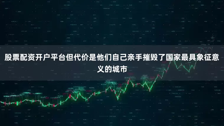 股票配资开户平台但代价是他们自己亲手摧毁了国家最具象征意义的城市