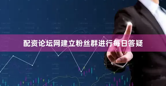 配资论坛网建立粉丝群进行每日答疑