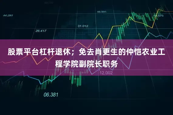 股票平台杠杆退休；免去肖更生的仲恺农业工程学院副院长职务