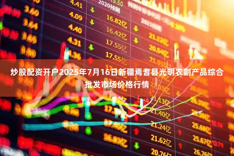 炒股配资开户2025年7月16日新疆焉耆县光明农副产品综合批发市场价格行情