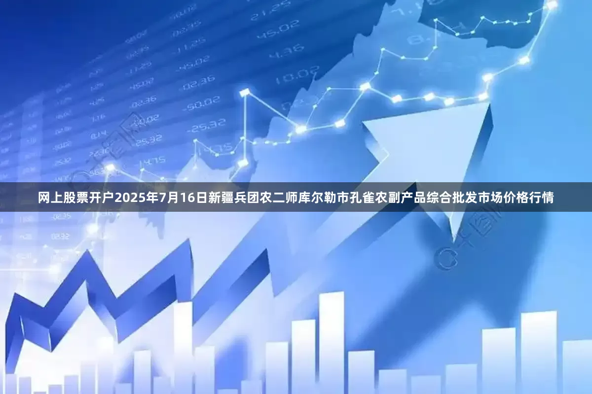 网上股票开户2025年7月16日新疆兵团农二师库尔勒市孔雀农副产品综合批发市场价格行情