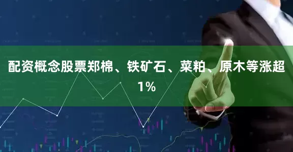 配资概念股票郑棉、铁矿石、菜粕、原木等涨超1%
