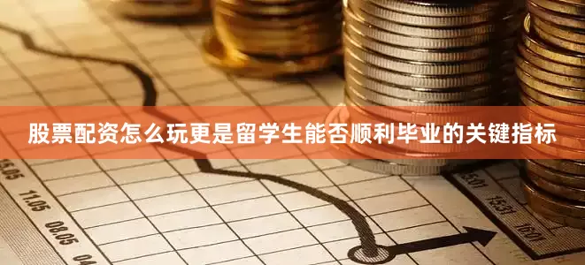 股票配资怎么玩更是留学生能否顺利毕业的关键指标