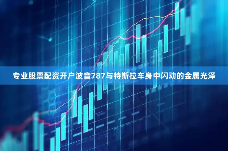 专业股票配资开户波音787与特斯拉车身中闪动的金属光泽