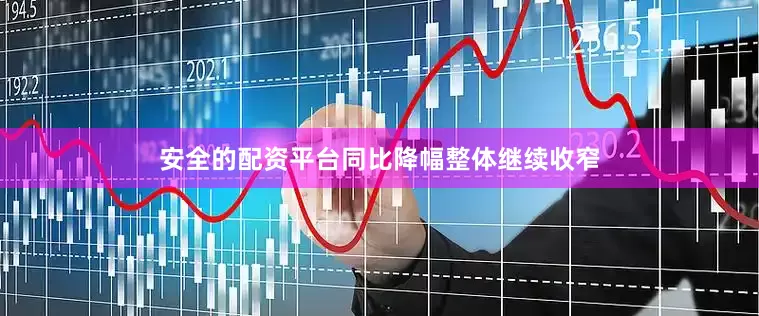 安全的配资平台同比降幅整体继续收窄