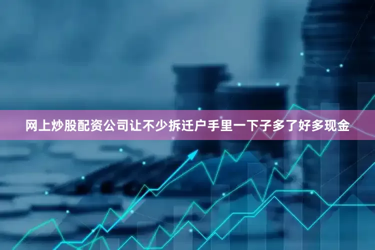 网上炒股配资公司让不少拆迁户手里一下子多了好多现金