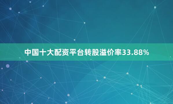 中国十大配资平台转股溢价率33.88%