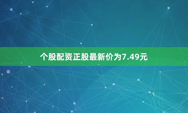 个股配资正股最新价为7.49元