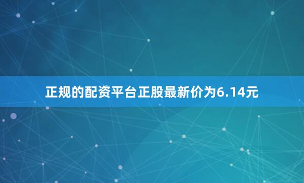 正规的配资平台正股最新价为6.14元