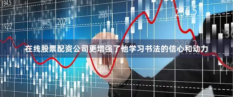 在线股票配资公司更增强了他学习书法的信心和动力