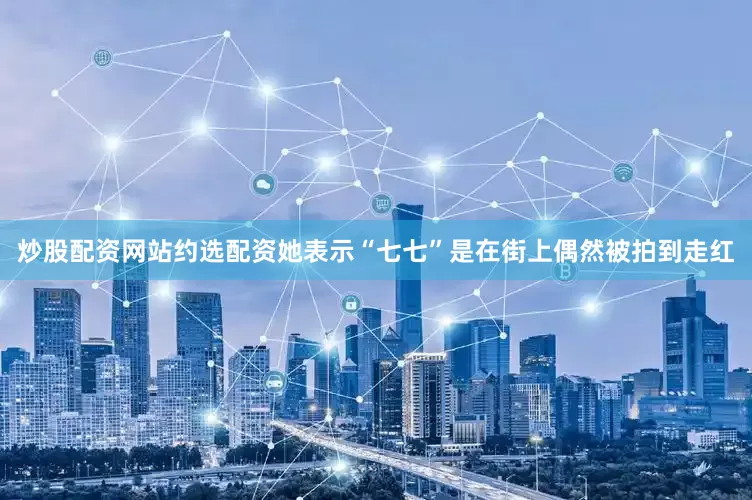 炒股配资网站约选配资她表示“七七”是在街上偶然被拍到走红