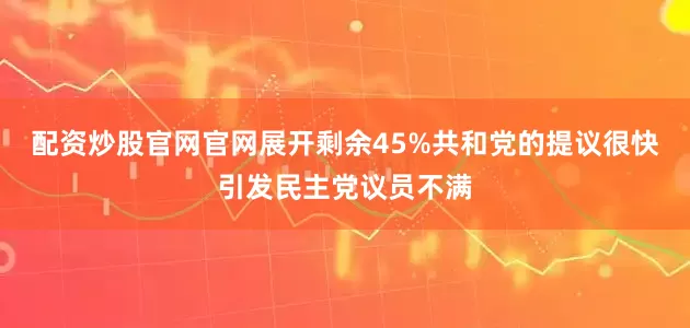 配资炒股官网官网展开剩余45%共和党的提议很快引发民主党议员不满